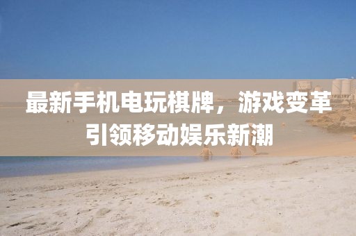 最新手机电玩棋牌，游戏变革引领移动娱乐新潮