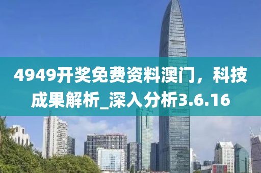 4949开奖免费资料澳门，科技成果解析_深入分析3.6.16