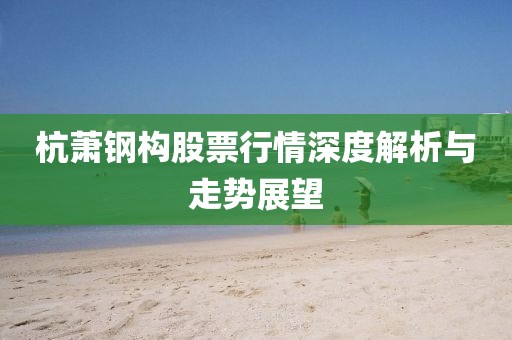 杭萧钢构股票行情深度解析与走势展望