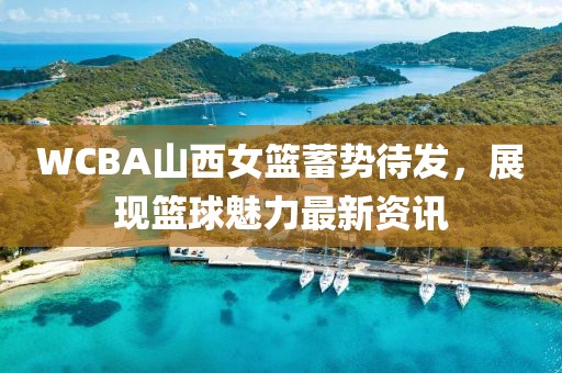 WCBA山西女篮蓄势待发，展现篮球魅力最新资讯