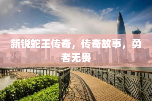 新锐蛇王传奇，传奇故事，勇者无畏