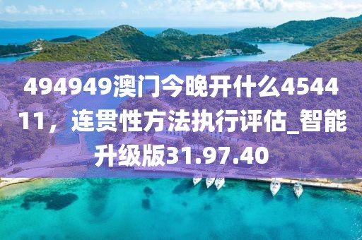 494949澳门今晚开什么454411，连贯性方法执行评估_智能升级版31.97.40