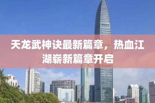 天龙武神诀最新篇章，热血江湖崭新篇章开启