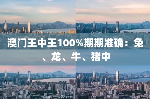 澳门王中王100%期期准确：兔、龙、牛、猪中