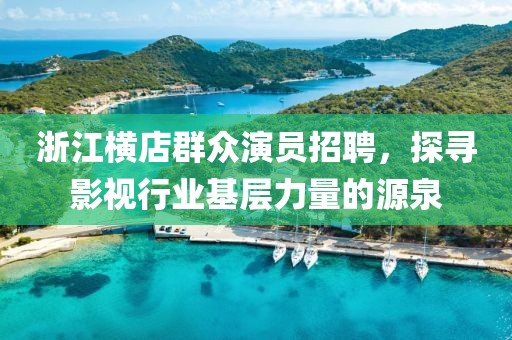 浙江横店群众演员招聘，探寻影视行业基层力量的源泉