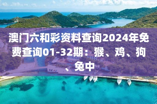 澳门六和彩资料查询2024年免费查询01-32期：猴、鸡、狗、兔中