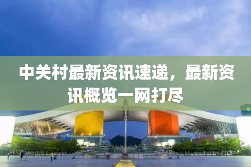 中关村最新资讯速递，最新资讯概览一网打尽