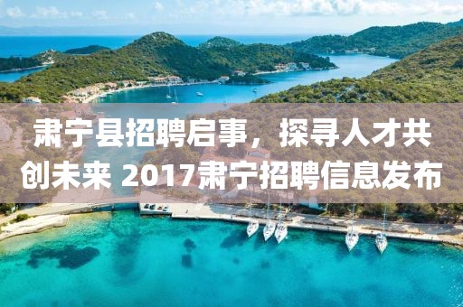 肃宁县招聘启事，探寻人才共创未来 2017肃宁招聘信息发布