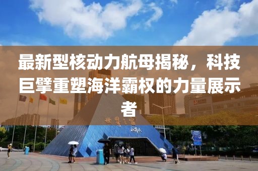 最新型核动力航母揭秘，科技巨擘重塑海洋霸权的力量展示者