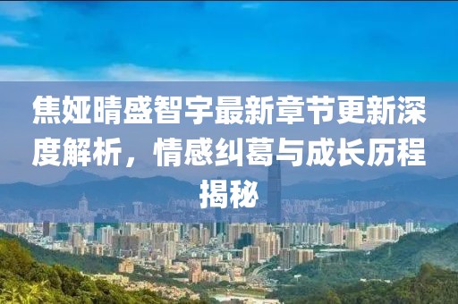 焦娅晴盛智宇最新章节更新深度解析，情感纠葛与成长历程揭秘
