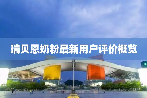 瑞贝恩奶粉最新用户评价概览