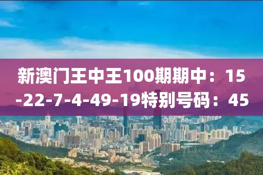 新澳门王中王100期期中：15-22-7-4-49-19特别号码：45