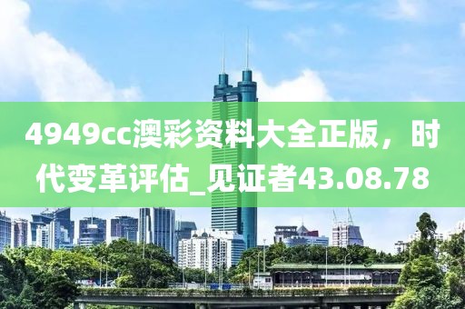 4949cc澳彩资料大全正版，时代变革评估_见证者43.08.78