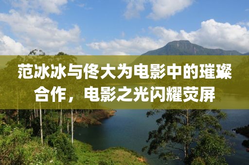 范冰冰与佟大为电影中的璀璨合作，电影之光闪耀荧屏