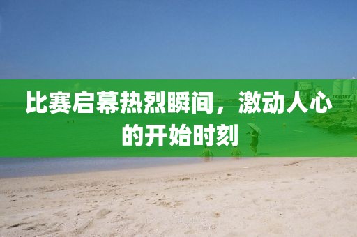 比赛启幕热烈瞬间，激动人心的开始时刻