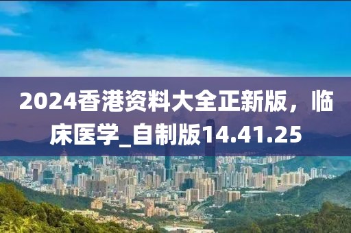 2024香港资料大全正新版，临床医学_自制版14.41.25