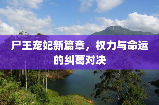 尸王宠妃新篇章，权力与命运的纠葛对决