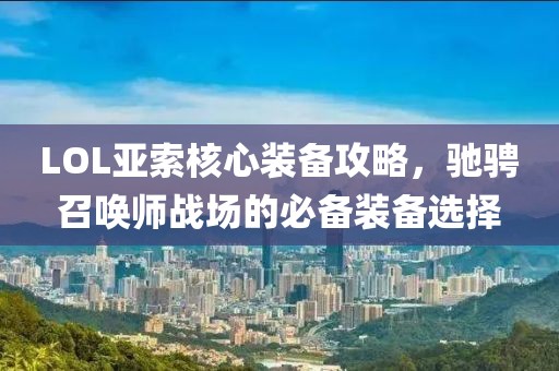 LOL亚索核心装备攻略，驰骋召唤师战场的必备装备选择