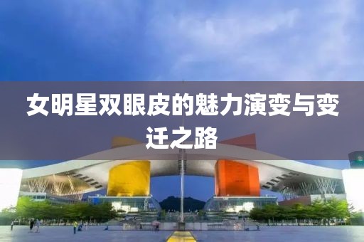 女明星双眼皮的魅力演变与变迁之路