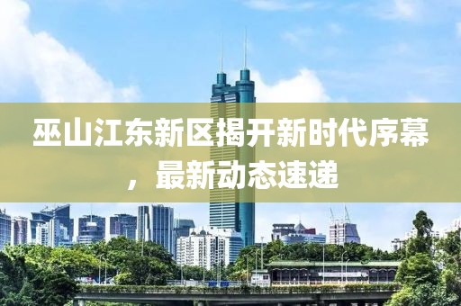 巫山江东新区揭开新时代序幕，最新动态速递
