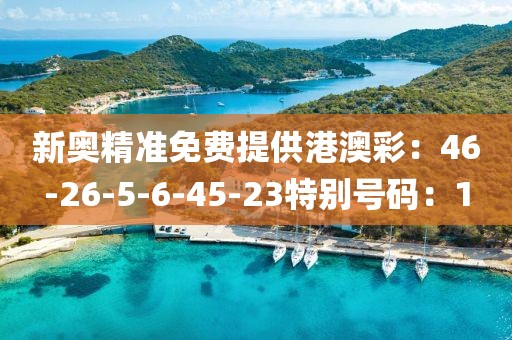 新奥精准免费提供港澳彩：46-26-5-6-45-23特别号码：1