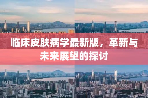 临床皮肤病学最新版，革新与未来展望的探讨