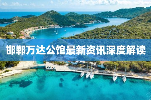 邯郸万达公馆最新资讯深度解读
