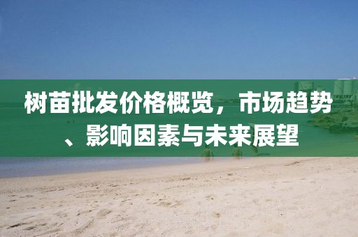 树苗批发价格概览，市场趋势、影响因素与未来展望
