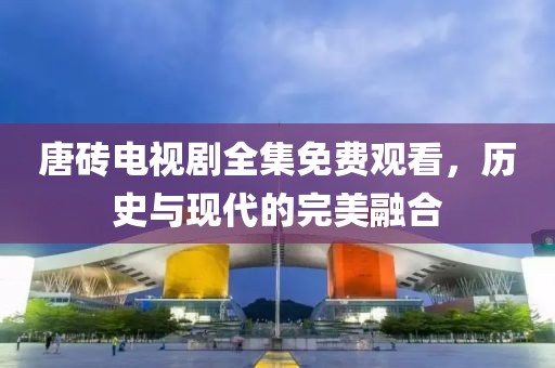 唐砖电视剧全集免费观看，历史与现代的完美融合