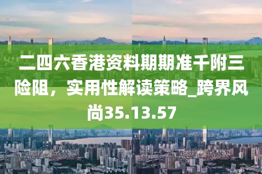 二四六香港资料期期准千附三险阻，实用性解读策略_跨界风尚35.13.57