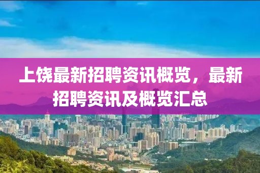 上饶最新招聘资讯概览，最新招聘资讯及概览汇总