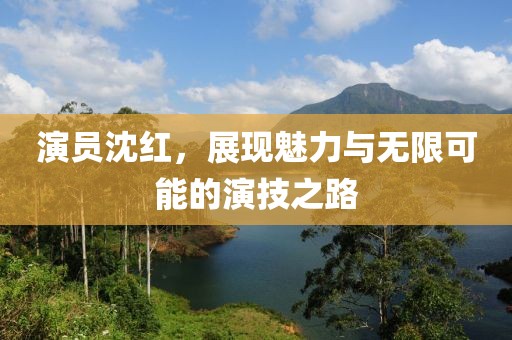 演员沈红，展现魅力与无限可能的演技之路