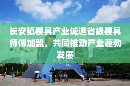 长安镇模具产业诚邀省级模具师傅加盟，共同推动产业蓬勃发展