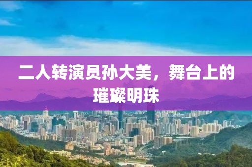二人转演员孙大美，舞台上的璀璨明珠