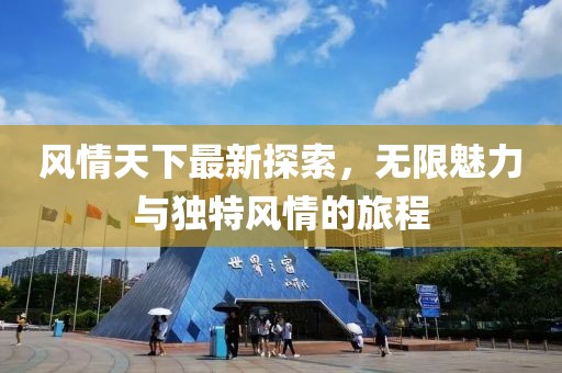 风情天下最新探索，无限魅力与独特风情的旅程