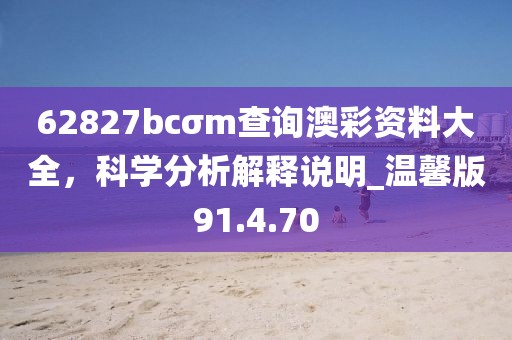 62827bcσm查询澳彩资料大全，科学分析解释说明_温馨版91.4.70