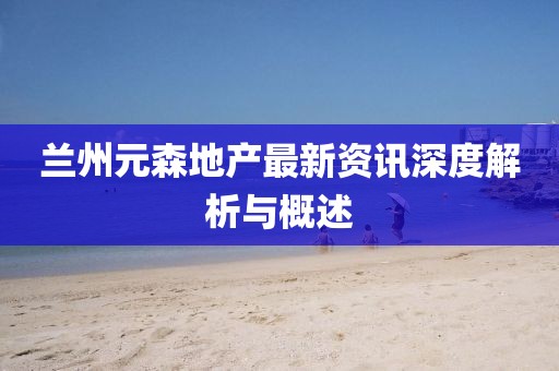 兰州元森地产最新资讯深度解析与概述