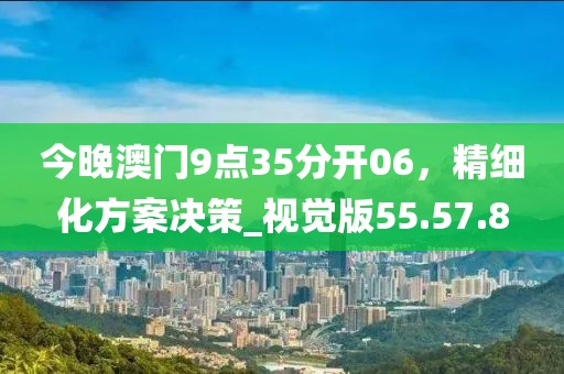 今晚澳门9点35分开06，精细化方案决策_视觉版55.57.8
