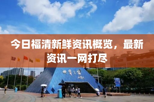 今日福清新鲜资讯概览，最新资讯一网打尽