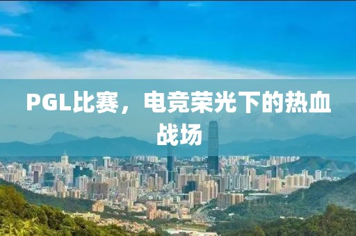 PGL比赛，电竞荣光下的热血战场