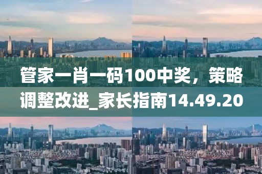 管家一肖一码100中奖，策略调整改进_家长指南14.49.20