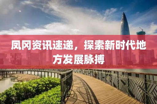 凤冈资讯速递，探索新时代地方发展脉搏