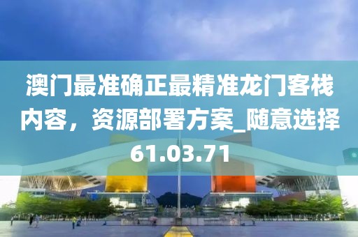 澳门最准确正最精准龙门客栈内容，资源部署方案_随意选择61.03.71