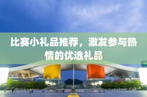 比赛小礼品推荐，激发参与热情的优选礼品