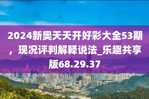 2024新奥天天开好彩大全53期，现况评判解释说法_乐趣共享版68.29.37