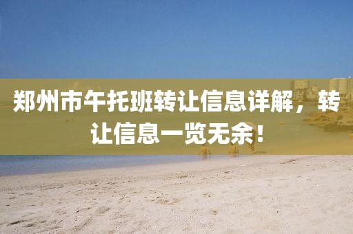 郑州市午托班转让信息详解，转让信息一览无余！