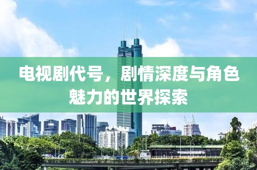 电视剧代号，剧情深度与角色魅力的世界探索