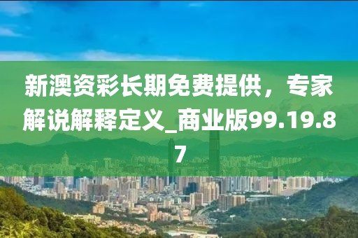新澳资彩长期免费提供，专家解说解释定义_商业版99.19.87