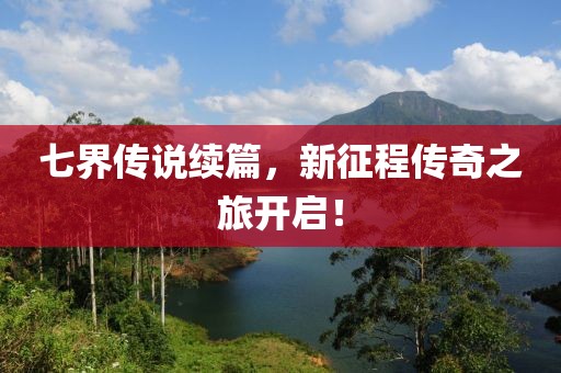 七界传说续篇，新征程传奇之旅开启！