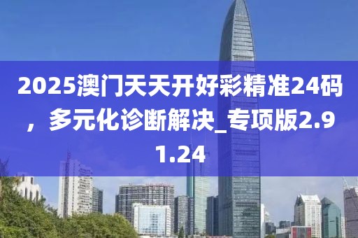 2025澳门天天开好彩精准24码，多元化诊断解决_专项版2.91.24